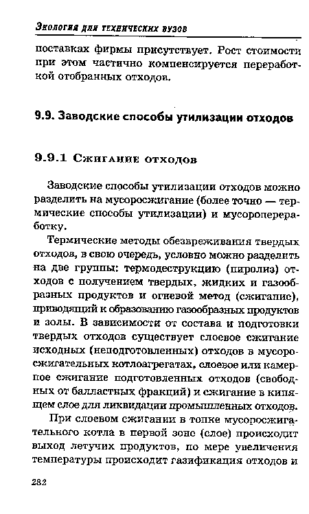 Термические методы обезвреживания твердых отходов, в свою очередь, условно можно разделить на две группы: термодеструкцию (пиролиз) отходов с получением твердых, жидких и газообразных продуктов и огневой метод (сжигание), приводящий к образованию газообразных продуктов и золы. В зависимости от состава и подготовки твердых отходов существует слоевое сжигание исходных (неподготовленных) отходов в мусоросжигательных котлоагрегатах, слоевое или камерное сжигание подготовленных отходов (свободных от балластных фракций) и сжигание в кипящем слое для ликвидации промышленных отход од.