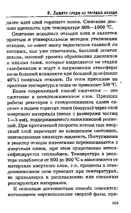 Более современный способ сжигания — это сжигание в псевдоожиженном слое. Принцип работы реакторов с псевдоожиженом слоем состоит в подаче горючих газов (воздуха) через слой инертного материала (песок с размерами частиц 1—5 мм), поддерживаемого колосниковой решеткой. При критической скорости потока газа инертный слой переходит во взвешенное состояние, напоминающее кипящую жидкость. Поступившие в реактор отходы интенсивно перемешиваются с инертным слоем, при этом существенно интенсифицируется теплообмен. Температура в реакторе колеблется от 800 до 990 °С в зависимости от материала инертного слоя, т.к. процессы в псевдоожиженном слое проводят при температурах, йе приводящих к расплавлению или спеканию реагирующих материалов.