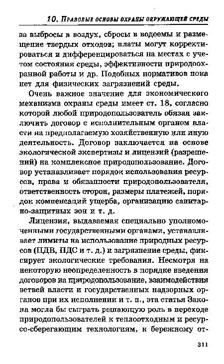 Очень важное значение для экономического механизма охраны среды имеет ст. 18, согласно которой любой природопользователь обязан заключить договор с исполнительным органом власти на предполагаемую хозяйственную или иную деятельность. Договор заключается на основе экологической экспертизы и лицензий (разрешений) на комплексное природопользование. Договор устанавливает порядок использования ресурсов, права и обязанности природопользователя, ответственность сторон, размеры платежей, порядок компенсаций ущерба, организацию санитарно-защитных зон и т. д.