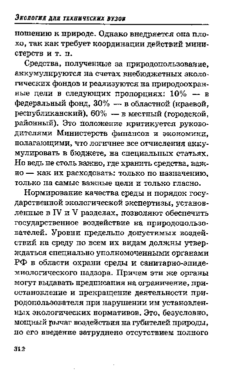 Средства, полученные за природопользование, аккумулируются на счетах внебюджетных экологических фондов и реализуются на природоохранные цели в следующих пропорциях: 10% — в федеральный фонд, 30% — в областной (краевой, республиканский), 60% — в местный (городской, районный). Это положение критикуется руководителями Министерств финансов и экономики, полагающими, что логичнее все отчисления аккумулировать в бюджете, на специальных статьях. Но ведь не столь важно, где хранить средства, важно — как их расходовать: только по назначению, только на самые важные цели и только гласно.