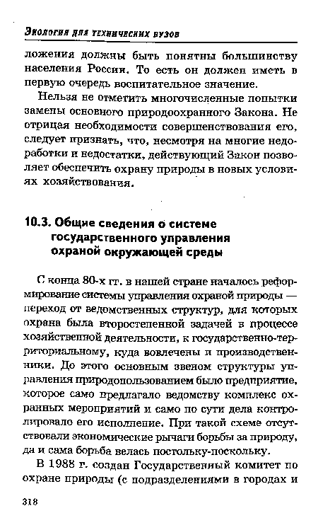 С конца 80-х гг. в нашей стране началось реформирование системы управления охраной природы — переход от ведомственных структур, для которых охрана была второстепенной задачей в процессе хозяйственной деятельности, к государственно-территориальному, куда вовлечены и производственники. До этого основным звеном структуры управления природопользованием было предприятие, которое само предлагало ведомству комплекс охранных мероприятий и само по сути дела контролировало его исполнение. При такой схеме отсутствовали экономические рычаги борьбы за природу, да и сама борьба велась постольку-поскольку.