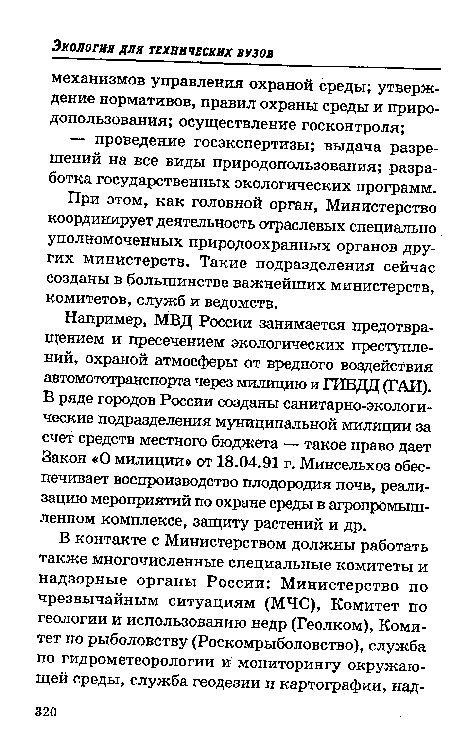 Например, МВД России занимается предотвращением и пресечением экологических преступлений, охраной атмосферы от вредного воздействия автомототранспорта через милицию и ГИБДД (ГАИ). В ряде городов России созданы санитарно-экологические подразделения муниципальной милиции за счет средств местного бюджета — такое право дает Закон «О милиции» от 18.04.91 г. Минсельхоз обеспечивает воспроизводство плодородия почв, реализацию мероприятий по охране среды в агропромышленном комплексе, защиту растений и др.