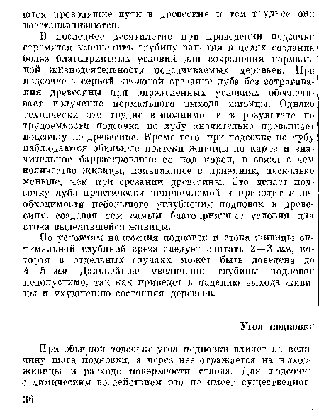 В последнее десятилетие прп проведении подсочки стремятся уменьшить глубину ранения в целях создания более благоприятных условий для сохранения нормальной жизнедеятельности подсачиваемых деревьев. При подсочке с серной кислотой срезание луба без затрагивания древесины при определенных условиях обеспечивает получение нормального выхода живицы. Однако технически это трудно выполнимо, и в результате по трудоемкости подсочка по лубу значительно превышает подсочку по древесине. Кроме того, при подсочке но лубу наблюдаются обильные подтеки живицы по карре и значительное барражирование ее под корой, в связи с чем количество живицы, попадающее в приемник, несколько меньше, чем при срезании древесины. Это делает подсочку луба практически неприемлемой и приводит к не обхоцимости небольшого углубления подновок в древесину, создавая тем самым благоприятные условия для стока выделившейся живицы.