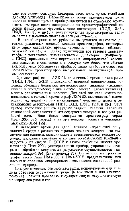 В нашей стране и за рубежом выпускается несколько десятков различных моделей газовых хроматографов, некоторые из которых специально предназначены для анализа объектов окружающей среды. Однако практически все газовые хроматографы с достаточно чувствительным детектором (например, с ПИД) применимы для определения микропримесей токсичных веществ, в том числе и в воздухе, тем более, что обычно анализируется обогащенная проба. К таким приборам относится большинство хроматографов, выпускаемых отечественной промышленностью.