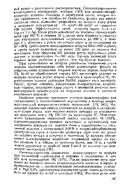 Особенно успешно применяют газовую хроматографию для обнаружения и количественного определения в воздухе микроконцентраций металлорганических соединений [15, 243]. Алкильные соединения свинца улавливают из воздуха в охлажденную сухим льдом или жидким азотом ловушку со стеклянными шариками или с 3% OV-lOl на хромосорбе W. Эффективность улавливания соединений свинца составляет 94—100%. Сконцентрированные примеси вытесняют в хроматограф при нагревании ловушки на водяной бане и анализируют на стеклянной колонке с силиконовой НЖФ и атомно-абсорбционным спектрофотометром в качестве детектора. Для этих же целей используют иногда и ловушку с порапаком Q, которая обеспечивает количественное извлечение соединений свинца из пробы объемом 1 л. Объем до проскока более, чем 10 л, а проба может храниться по крайней мере 5 дней до анализа при комнатной температуре "20].