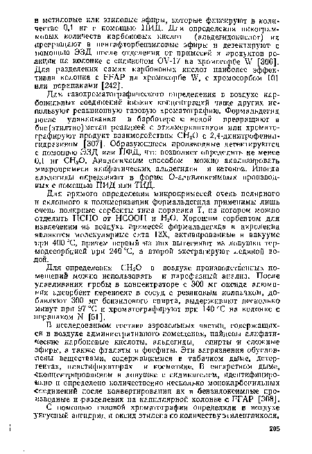 В исследованном составе аэрозольных частиц, содержащихся в воздухе административного помещения, найдены алифатические карбоновые кислоты, альдегиды, спирты и сложные эфиры, а также фталаты и фосфиты. Эти загрязнения обусловлены веществами, содержащимися в табачном дыме, детергентах, пластификаторах и косметике. В сигаретном дыме, ■сконцентрированном в ловушке с силикагелем, идентифицировано и определено количественно несколько монокарбонильных соединений после конвертирования их в бензилоксимные производные и-разделения на капиллярной колонке с; РРАР [308].