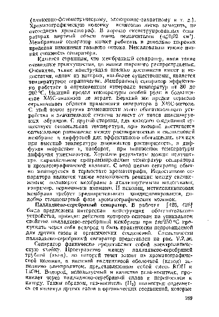 Кажется странным, что мембранный сепаратор, имея такие очевидные преимущества, не нашел широкого распространения. Очевидно, такая конструкция помимо достоинств имеет и недостатки, одним из которых, наиболее существенным, является температурное ограничение. Мембранный сепаратор эффективно работает в определенном интервале температур от 80 до 200 СС., Нижний предел температуры особой роли в большинстве ХМС-анализов не играет. Верхний же предел серьезно ограничивает области применения сепаратора в ХМС-методе. С этой точки зрения возможности этого обогатительного устройства в значительной степени зависят от типов анализируемых образцов. С другой стороны, для каждого соединения существует оптимальная температура, /при которой достигается оптимальное равновесие между растворимостью в силиконовой мембране и диффузией для эффективного обогащения, так как при высокой температуре понижается растворимость, а диффузия возрастает и, наоборот, при понижении температуры диффузия уменьшается. Хорошие результаты можно получить при параллельном программировании температур сепаратора и хроматографической колонки. С втой целью сепаратор обычно монтируется в термостате хромато’графа. Недостатком сепаратора является также возможность реакции между силиконовым! полимером мембраны и анализируемыми веществами, например, первичными аминами. И наконец, метилсиликоновая мембрана требует предварительного кондиционирования, подобно стационарной фазе хроматографических колонок.