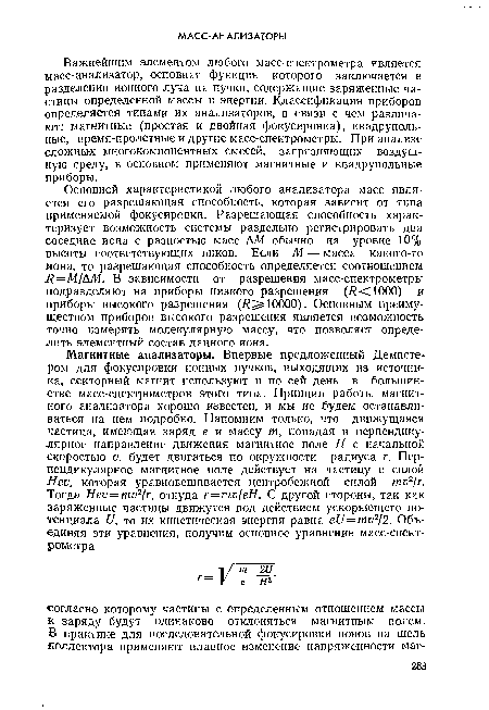 Важнейшим элементом любого масс-спектрометра является масс-анализатор, основная функция которого заключается в разделении ионного луча на пучки, содержащие заряженные частицы определенной массы и энергии. Классификация приборов определяется типами их анализаторов, в связи с чем различают: магнитные (простая и двойная фокусировка), квадруполь-ные, время-пролетные и другие масс-спектрометры. При анализе сложны-х многокомпонентных смесей, загрязняющих воздушную среду, в основном применяют магнитные и квадрупольные приборы.