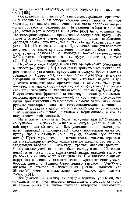 Определение концентраций кислородсодержащих органических соединений в атмосфере городов имеет весьма важное значение, так как эти соединения очень часто обладают неприятным запахом и токсичностью. На станции отбора и анализа проб атмосферного воздуха в Париже [459] было установлено, что кислородсодержащие органические соединения, присутствующие в атмосфере, перед проведением анализа необходимо предварительно концентрировать, так как их концентрация порядка 0,1—10 ч. на миллиард. Применение для улавливания ловушек с тенаксом при прокачивании довольно больших объемов воздуха позволило с помощью высокочувствительного ХМС-метода обнаружить в атмосфере альдегиды, кетоны (Сг—Сз), спирты, фенолы и кислоты.