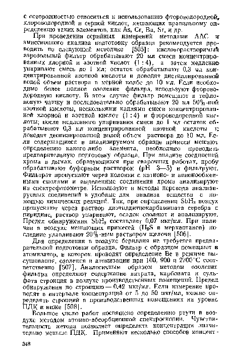 Для определения в воздухе бериллия не требуется предварительной подготовки образца. Фильтр с образцом помещают в атомизатор, в котором проводят определение Ве в режиме высушивания, озоления и атомизации при 100, 900 и 2700 °С соответственно [507]. Аналогичным образом методом озоления фильтра определяют содержание нитрата, карбоната и сульфата стронция в воздухе производственных помещений. Предел: обнаружения по стронцию — 0,42 мкг/мл. Если измерение проводят в интервале концентраций от 5 до 50 мкг/мл, можно определять стронций в производственных помещениях на уровне ПДК и ниже [508].