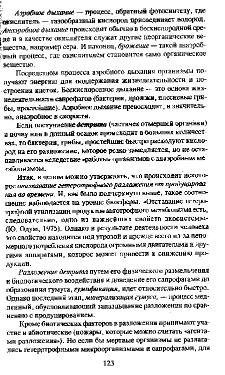 Итак, в целом можно утверждать, что происходит некоторое отставание гетеротрофного разложения от продуцирования во времени. И, как было подчеркнуто выше, такое соотношение наблюдается на уровне биосферы. «Отставание гетеротрофной утилизации продуктов автотрофного метаболизма есть, следовательно, одно из важнейших свойств экосистемы» (Ю. Одум, 1975). Однако в результате деятельности человека это свойство находится под угрозой и прежде всего из-за непомерного потребления кислорода огромными двигателями и другими аппаратами, которое может привести к снижению продукции.