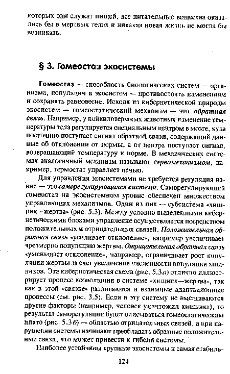 Гомеостаз — способность биологических систем — организма, популяции и экосистем — противостоять изменениям и сохранять равновесие. Исходя из кибернетической природы экосистем — гомеостатический механизм — это обратная связь. Например, у пойкилотермных животных изменение температуры тела регулируется специальным центром в мозге, куда постоянно поступает сигнал обратной связи, содержащий данные об отклонении от нормы, а от центра поступает сигнал, возвращающий температуру к норме. В механических системах аналогичный механизм называют сервомеханизмом, например, термостат управляет печью.