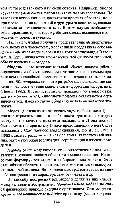 Модель должна соответствовать двум требованиям: 1) она должна отражать лишь те особенности оригинала, которые выступают в качестве предмета познания, и 2) она должна быть адекватна оригиналу (иначе представления о нем будут искажены). Сам процесс моделирования, по И. Я. Лиепа (1982), можно разделить на четыре этапа: качественный анализ, математическая реализация, верификация и изучение моделей.