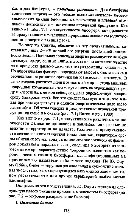 Но энергия Солнца, обеспечивая эту продуктивность, составляет лишь 2—3% от всей его энергии, достигшей поверхности Земли. Остальная солнечная энергия расходуется на абиотическую среду, если не считать достаточно активное участие ее в процессах физико-химического разложения, опада и др. Но абиотические факторы определяют вместе с биотическими эволюционное развитие организмов и гомеостаз экосистем. В свою очередь растительный и животный мир — столь мощные природные компоненты, что могут влиять на окружающую среду и «переделать ее под себя», создавая определенную микросреду (микроклимат). Все это свидетельствует о том, что живая природа существует в едином энергетическом поле всего ландшафта. Об этом говорит и распределение первичной продукции на суше и в океане (рис. 7.1; Бигон и др., 1989).