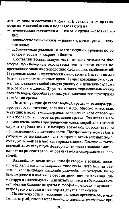 Лимитирующие факторы водной среды — температура, прозрачность, течение, соленость и др. Многие животные, живущие в воде, стенотермны, вследствие чего опасно даже небольшое тепловое загрязнение среды. Для жизни в водоемах очень важна прозрачность воды, мерой для которой служит глубина зоны, в которой возможен фотосинтез при проникновении солнечного света. Прозрачность может быть разная — от нескольких сантиметров в очень мутных водоемах, до 30—40 м в чистых горных озерах. Течение — также важный лимитирующий фактор в лотических экосистемах — влияет ка распространение организмов и содержание газов и солей.