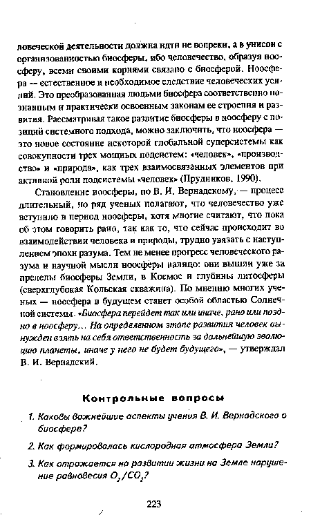 Становление ноосферы, по В. И. Вернадскому, — процесс длительный, но ряд ученых полагают, что человечество уже вступило в период ноосферы, хотя многие считают, что пока об этом говорить рано, так как то, что сейчас происходит во взаимодействии человека и природы, трудно увязать с наступлением эпохи разума. Тем не менее прогресс человеческого разума и научной мысли ноосферы налицо: они вышли уже за пределы биосферы Земли, в Космос и глубины литосферы (сверхглубокая Кольская скважина). По мнению многих ученых — ноосфера в будущем станет особой областью Солнечной системы.«Биосфера перейдет так или иначе, рано или поздно в ноосферу... На определенном этапе развития человек вынужден взять на себя ответственность за дальнейшую эволюцию планеты, иначе у него не будет будущего», — утверждал В. И. Вернадский.