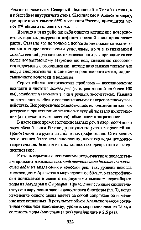 К очень серьезным негативным экологическим последствиям приводит и изъятие на хозяйственные цели большого количества воды из впадающих в водоемы рек. Так, уровень некогда многоводного Аральского моря начиная с 60-х гг. катастрофически понижается в связи с недопустимо высоким перезабором воды из Амударьи н Сырдарьи. Приведенные данные свидетельствуют о нарушении закона целостности биосферы (гл. 7), когда изменение одного звена влечет за собой сопряженное изменение всех остальных. В результате объем Аральского моря сократился более чем наполовину, уровень моря снизился на 13 м, а соленость воды (минерализация) увеличилась в 2,5 раза.