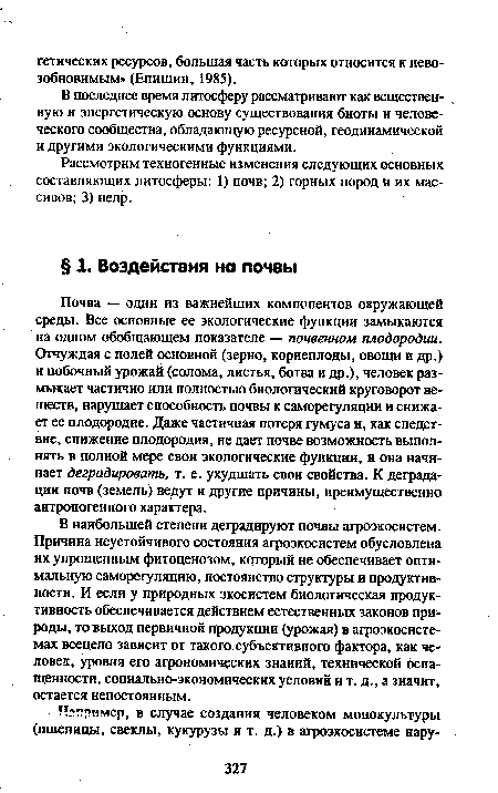 В наибольшей степени деградируют почвы агроэкосистем. Причина неустойчивого состояния агроэкосистем обусловлена их упрощенным фитоценозом, который не обеспечивает оптимальную саморегуляцию, постоянство структуры и продуктивности. И если у природных экосистем биологическая продуктивность обеспечивается действием естественных законов природы, то выход первичной продукции (урожая) в агроэкосистемах всецело зависит от такого субъективного фактора, как человек, уровня его агрономических знаний, технической оснащенности, социально-экономических условий и т. д., а значит, остается непостоянным.