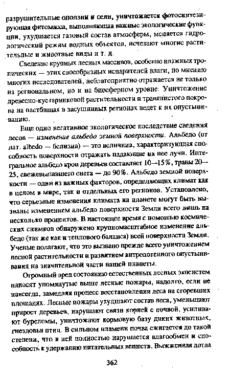 Еще одно негативное экологическое последствие сведения лесов — изменение альбедо земной поверхности. Альбедо (от лат. albedo — белизна) — это величина, характеризующая способность поверхности отражать падающие на нее лучи. Интегральное альбедо крон деревьев составляет 10—15%, травы 20— 25, свежевыпавшего снега — до 90%. Альбедо земной поверхности — один из важных факторов, определяющих климат как в целом в мире, так и отдельных его регионов. Установлено, что серьезные изменения климата на планете могут быть вызваны изменением альбедо поверхности Земли всего лишь на несколько процентов. В настоящее время с помощью космических снимков обнаружено крупномасштабное изменение альбедо (так же как н теплового баланса) всей поверхности Земли. Ученые полагают, что это вызвано прежде всего уничтожением лесной растительности и развитием антропогенного опустынивания на значительной части нашей планеты.