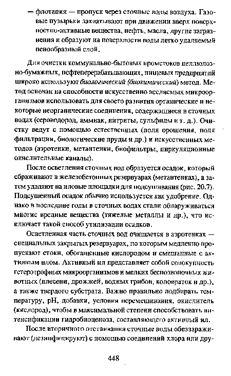 Для очистки коммунально-бытовых промстоков целлюлозно-бумажных, нефтеперерабатьгвающих, пищевых предприятий широко используют биологический (биохимический) метод. Метод основан на способности искусственно вселяемых микроорганизмов использовать для своего развития органические и некоторые неорганические соединения, содержащиеся в сточных водах (сероводород, аммиак, нитриты, сульфиды и т. д.). Очистку ведут с помощью естественных (поля орошения, поля фильтрации, биологические пруды и др.) и искусственных методов (аэротенки, метантенки, биофильтры, циркуляционные окислительные каналы).