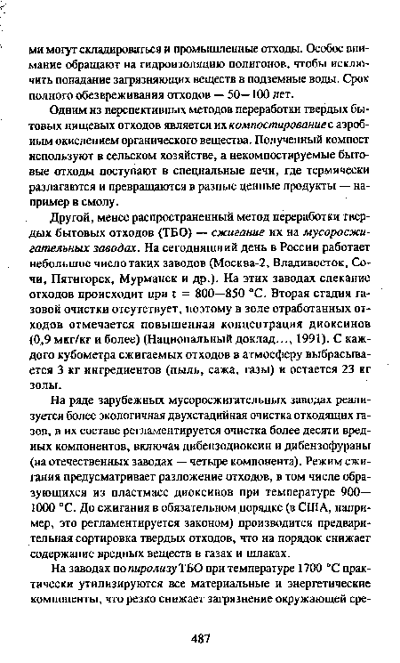 Другой, менее распространенный метод переработки твердых бытовых отходов (ТБО) — сжигание их на мусоросжигательных заводах. На сегодняшний день в России работает небольшое число таких заводов (Москва-2, Владивосток, Сочи, Пятигорск, Мурманск и др.). На этих заводах спекание отходов происходит при t = 800—850 °С. Вторая стадия газовой очистки отсутствует, поэтому в золе отработанных отходов отмечается повышенная концентрация диоксинов (0,9 мкг/кг и более) (Национальный доклад..., 1991). С каждого кубометра сжигаемых отходов в атмосферу выбрасывается 3 кг ингредиентов (пыль, сажа, газы) и остается 23 кг золы.