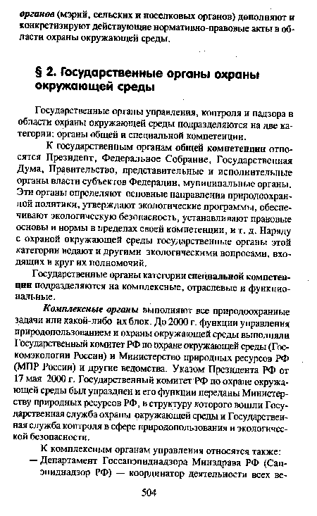 К государственным органам общей компетенцнн относятся Президент, Федеральное Собрание, Государственная Дума, Правительство, представительные и исполнительные органы власти субъектов Федерации, муниципальные органы. Эти органы определяют основные направления природоохранной политики, утверждают экологические программы, обеспечивают экологическую безопасность, устанавливают правовые основы и нормы в пределах своей компетенции, и т. д. Наряду с охраной окружающей среды государственные органы этой категории ведают и другими экологическими вопросами, входящих в круг их полномочий.