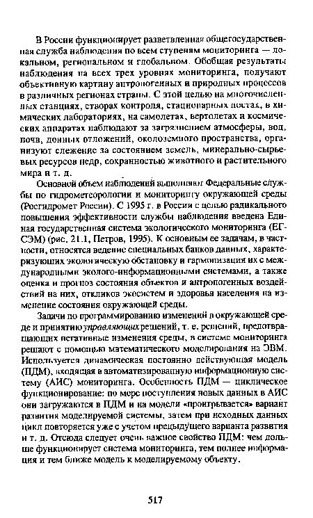 Основной объем наблюдений выполняют Федеральные службы по гидрометеорологии и мониторингу окружающей среды (Росгидромет России). С 1995 г. в России с целью радикального повышения эффективности службы наблюдения введена Единая государственная система экологического мониторинга (ЕГ-СЭМ) (рис. 21.1, Петров, 1995). К основным ее задачам, в частности, относятся ведение специальных банков данных, характеризующих экологическую обстановку и гармонизация их с международными эколого-информационными системами, а также оценка и прогноз состояния объектов и антропогенных воздействий на них, откликов экосистем и здоровья населения на изменение состояния окружающей среды.