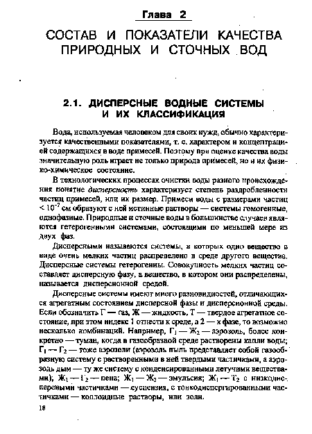 В технологических процессах очистки воды разного происхождения понятие дисперсность характеризует степень раздробленности частиц примесей, или их размер. Примеси воды с размерами частиц < 10"7 см образуют с ней истинные растворы — системы гомогенные, однофазные. Природные и сточные воды в большинстве случаев являются гетерогенными системами, состоящими по меньшей мере из двух фаз.