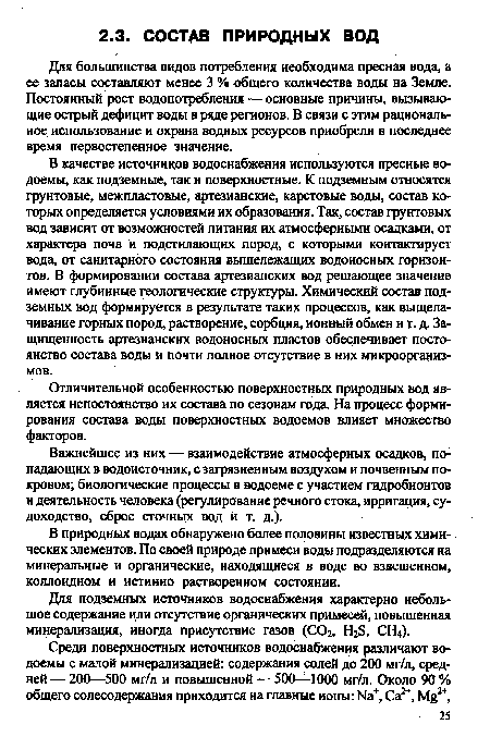 В качестве источников водоснабжения используются пресные водоемы, как подземные, так и поверхностные. К подземным относятся грунтовые, межпластовые, артезианские, карстовые воды, состав которых определяется условиями их образования. Так, состав грунтовых вод зависит от возможностей питания их атмосферными осадками, от характера почв и подстилающих пород, с которыми контактирует вода, от санитарного состояния вышележащих водоносных горизонтов. В формировании состава артезианских вод решающее значение имеют глубинные геологические структуры. Химический состав подземных вод формируется в результате таких процессов, как выщелачивание горных пород, растворение, сорбция, ионный обмен и т. д. Защищенность артезианских водоносных пластов обеспечивает постоянство состава воды и почти полное отсутствие в них микроорганизмов.