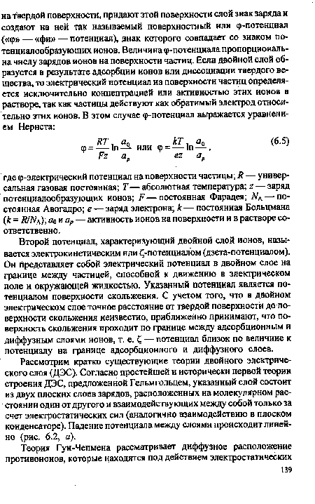 Рассмотрим кратко существующие теории двойного электрического слоя (ДЭС). Согласно простейшей и исторически первой теории строения ДЭС, предложенной Гельмгольцем, указанный слой состоит из двух плоских слоев зарядов, расположенных на молекулярном расстоянии один от другого и взаимодействующих между собой только за счет электростатических сил (аналогично взаимодействию в плоском конденсаторе). Падение потенциала между слоями происходит линейно (рис. 6.2, а).