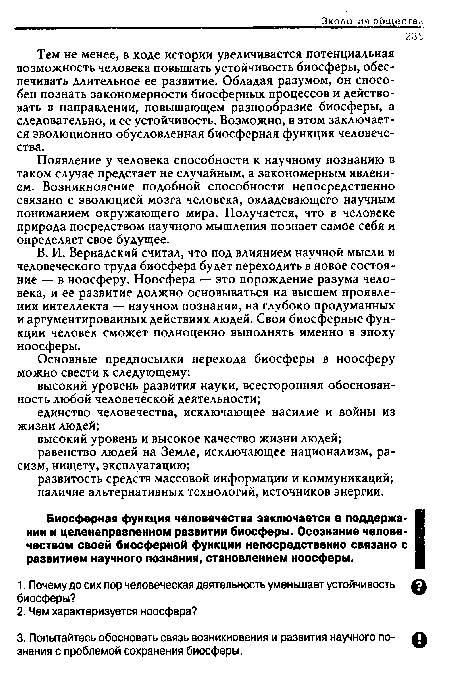 В. И. Вернадский считал, что под влиянием научной мысли и человеческого труда биосфера будет переходить в новое состояние — в ноосферу. Ноосфера — это порождение разума человека, и ее развитие должно основываться на высшем проявлении интеллекта — научном познании, на глубоко продуманных и аргументированных действиях людей. Свои биосферные функции человек сможет полноценно выполнять именно в эпоху ноосферы.