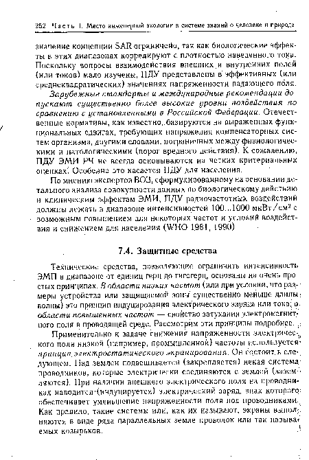 Технические средства, позволяющие ограничить интенсивность ЭМП в диапазоне от единиц герц до гигагерц, основаны на очень простых принципах. В области низких частот (или при условии, что размеры устройства или защищаемой зоны существенно меньше длины: волны) это принцип индуцирования электрического заряда или тока; в области повышенных частот — свойство затухания электромагнит- ного поля в проводящей среде. Рассмотрим эти принципы подробнее.