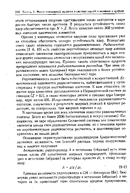 Однако у некоторых элементов ядерные силы притяжения уже не способны обеспечить полную устойчивость ядер. Вследствие этого такие элементы становятся радиоактивными. Радиоактивность [3, 6, 101 есть свойство неустойчивых атомных ядер данных химических элементов самопроизвольно превращаться в ядра атомов других химических элементов с испусканием одной или нескольких ионизирующих частиц. Процесс такого спонтанного ядерного превращения называется радиоактивным распадом. При этом образовавшееся новое (дочернее) ядро оказывается в более устойчивом состоянии, чем исходное (материнское) ядро.