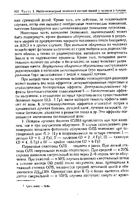 При воздействии на организм человека ионизирующая радиация может вызвать два вида эффектов: детерминированные пороговые и стохастические беспороговые эффекты. Детерминированные эффекты (нестохастические соматические1) — биологические эффекты излучения, в отношении которых предполагается существование дозового порога (0,5...1 Гр), выше которого тяжесть эффекта зависит от дозы. К детерминированным эффектам относятся: острая и хроническая лучевая болезнь, лучевой ожог, лучевая катаракта, лучевое бесплодие, аномалии в развитии плода и др. Эти эффекты оцениваются значениями поглощенной дозы.