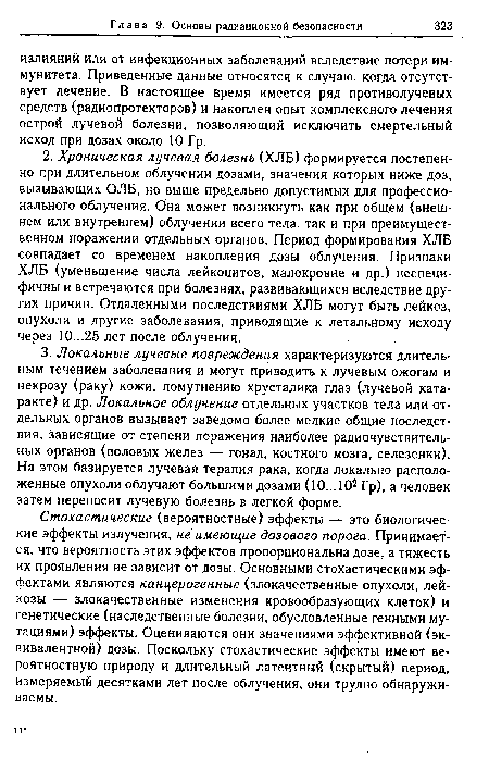 Стохастические (вероятностные) эффекты — это биологические эффекты излучения, не имеющие дозового порога. Принимается, что вероятность этих эффектов пропорциональна дозе, а тяжесть их проявления не зависит от дозы. Основными стохастическими эффектами являются канцерогенные (злокачественные опухоли, лейкозы — злокачественные изменения кровообразующих клеток) и генетические (наследственные болезни, обусловленные генными мутациями) эффекты. Оцениваются они значениями эффективной (эквивалентной) дозы. Поскольку стохастические эффекты имеют вероятностную природу и длительный латентный (скрытый) период, измеряемый десятками лет после облучения, они трудно обнаруживаемы.