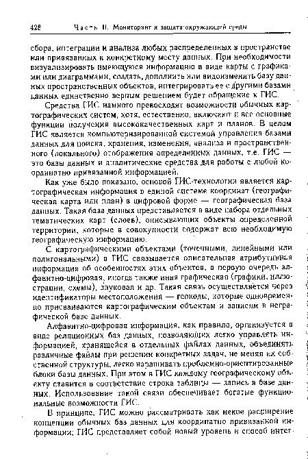 Средства ГИС намного превосходят возможности обычных картографических систем, хотя, естественно, включают и все основные функции получения высококачественных карт и планов. В целом ГИС является компьютеризированной системой управления базами данных для поиска, хранения, изменения, анализа и пространственного (локального) отображения определенных данных, т.е. ГИС — это базы данных и аналитические средства для работы с любой ко-ординатно привязанной информацией.