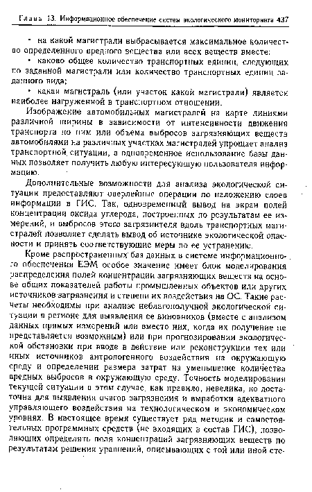 Дополнительные возможности для анализа экологической ситуации предоставляют оверлейные операции по наложению слоев информации в ГИС. Так, одновременный вывод на экран полей концентрации оксида углерода, построенных по результатам ее измерений, и выбросов этого загрязнителя вдоль транспортных магистралей позволяет сделать вывод об источнике экологической опасности и принять соответствующие меры по ее устранению.