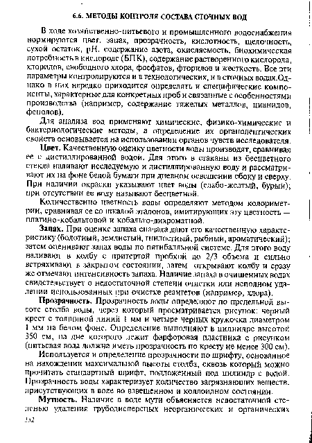 В ходе хозяйственно-питьевого и промышленного водоснабжения нормируются цвет, запах, прозрачность, кислотность, щелочность, сухой остаток, pH, содержание азота, окисляемость, биохимическая потребность в кислороде (ВПК), содержание растворенного кислорода, хлоридов, свободного хлора, фосфатов, фторидов и жесткость. Все эти параметры контролируются и в технологических, и в сточных водах.Од-нако в них нередко приходится определять и специфические компоненты, характерные для конкретных проб и связанные с особенностями производства (например, содержание тяжелых металлов, цианидов, фенолов).