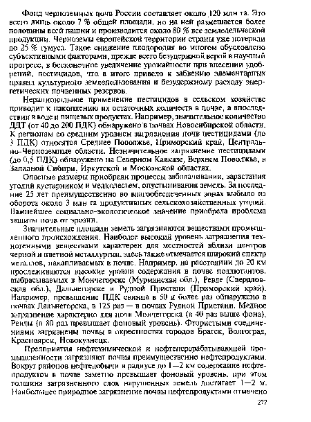 Нерациональное применение пестицидов в сельском хозяйстве приводит к накоплению их остаточных количеств в почве, а впоследствии в воде и пищевых продуктах. Например, значительное количество ДДТ (от 40 до 200 ПДК) обнаружено в почвах Новосибирской области. К регионам со средним уровнем загрязнения почв пестицидами (до 3 ПДК) относятся Среднее Поволжье, Приморский край, Центрально-Черноземные области. Незначительное загрязнение пестицидами (до 0,5 ПДК) обнаружено на Северном Кавказе, Верхнем Поволжье, в Западной Сибири, Иркутской и Московской областях.