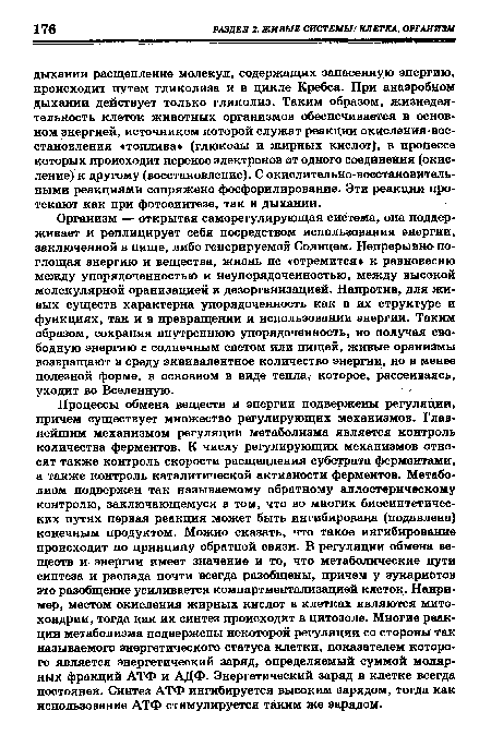 Процессы обмена веществ и энергии подвержены регуляции, причем существует множество регулирующих механизмов. Главнейшим механизмом регуляции метаболизма является контроль количества ферментов. К числу регулирующих механизмов относят также контроль скорости расщепления субстрата ферментами, а также контроль каталитической активности ферментов. Метаболизм подвержен так называемому обратному аллостерическому контролю, заключающемуся в том, что во многих биосинтетических путях первая реакция может быть ингибирована (подавлена) конечным продуктом. Можно сказать, что такое ингибирование происходит по принципу обратной связи. В регуляции обмена веществ и энергии имеет значение и то, что метаболические пути синтеза и распада почти всегда разобщены, причем у эукариотов это разобщение усиливается компартментализацией клеток. Например, местом окисления жирных кислот в клетках являются митохондрии, тогда как их синтез происходит в цитозоле. Многие реакции метаболизма подвержены некоторой регуляции со стороны так называемого энергетического статуса клетки, показателем которого является энергетический заряд, определяемый суммой молярных фракций АТФ и АДФ. Энергетический заряд в клетке всегда постоянен. Синтез АТФ ингибируется высоким зарядом, тогда как использование АТФ стимулируется таким же зарядом.