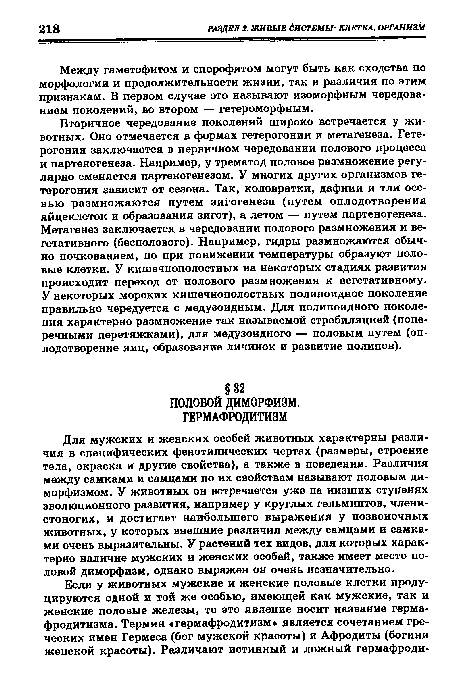 Для мужских и женских особей животных характерны различия в специфических фенотипических чертах (размеры, строение тела, окраска и другие свойства), а также в поведении. Различия между самками и самцами по их свойствам называют половым диморфизмом. У животных он встречается уже на низших ступенях эволюционного развития, например у круглых гельминтов, членистоногих, и достигает наибольшего выражения у позвоночных животных, у которых внешние различия между самцами и самками очень выразительны. У растений тех видов, для которых характерно наличие мужских и женских особей, также имеет место половой диморфизм, однако выражен он очень незначительно.