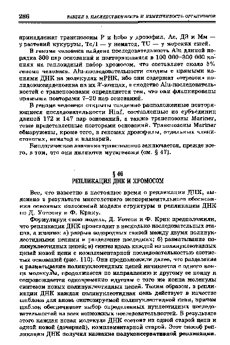 Формулируя свою модель, Д. Уотсон и Ф. Крик предположили, что репликация ДНК происходит в несколько последовательных этапов, а именно: а) разрыв водородных связей между двумя полинук-леотидными цепями и разделение последних; б) разматывание по-линуклеотидных цепей; в) синтез вдоль каждой из полинуклеотидных цепей новой цепи с комплементарной последовательностью азотистых оснований (рис. 110). Они предположили далее, что разделение и разматывание полинуклеотидных цепей начинается с одного конца молекул , продолжается по направлению к другому ее концу и сопровождается одновременно идущим с того же конца молекулы синтезом новых полинуклеотидных цепей. Таким образом, в репликации ДНК каждая полинуклеотидная цепь действует в качестве шаблона для вновь синтезируемой полинуклеотидной цепи, причем шаблон обеспечивает выбор определенных нуклеотидных последовательностей из всех возможных последовательностей. В результате этого каждая новая молекула ДНК состоит из одной старой цепи и одной новой (дочерней), комплементарной старой. Этот спософ репликации ДНК получил название полукоисервативной репликации.