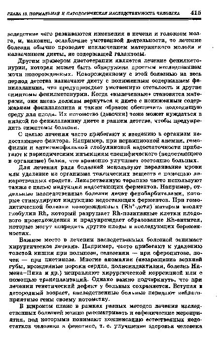 Для лечения ряда болезней используют переливание крови или удаление из организма токсических веществ с помощью лекарственных средств. Лекарственную терапию часто используют также с целью индукции недостающих ферментов. Например, отдельные наследственные болезни лечат фенобарбиталами, которые стимулируют индукцию недостающих ферментов. При гемолитической болезни новорожденных (ЗДг -дети) матерям вводят глобулин 11Ь, который разрушает Шг-позитивные клетки плодового происхождения и предупреждает образование ЕЬ-антител, которые могут повредить другие плоды в последующих беременностях.