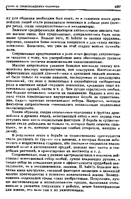 Многие антропологи уделяют большое внимание такому возможному фактору антропогенеза, как альтруизм. Изготовление эффективных орудий древнейшими и древними людьми возможно было только на основе навыков, наследуемых от предыдущих поколений, что вело к повышению в первобытных сообществах роли и значения людей старшего поколения, хранящих опыт изготовления орудий, охоты и т. д. Чем лучше охранялись слабые, тем больше оставалось шансов на выживание. Видимо в этот период стала прекращаться внутривидовая борьба за существование, падать значение естественного отбора. Напротив, важным фактором антропогенеза становились возникавшие социальные закономерности.