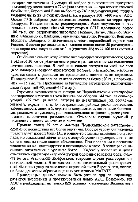 Прошло почти 15 лет с момента Чернобыльской катастрофы, однако ее последствия все более ощутимы. Особую угрозу для человека представляет изотоп йода-131, в общем-то с малым периодом полураспада, но создающий значительную дозу облучения примерно в течение одного месяца после своего образования. При попадании в организм человека он концентрируется в щитовидной железе. В зонах радиационного загрязнения с уровнем более 1 Ки/км2 у взрослых и детей отмечались симптомы «чернобыльской болезни»: головная боль, сухость во рту, увеличение лимфоузлов; возросли случаи рака гортани и щитовидной железы. Этот изотоп нанес колоссальный радионуклидный «йодный» удар по населению огромной части Европы, что, кстати, не было должным образом оценено экспертами МАГАТЭ.