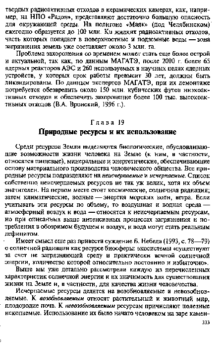 Среди ресурсов Земли выделяются биологические, обусловливающие возможности жизни человека на Земле (к ним, в частности, относятся пищевые), минеральные и энергетические, обеспечивающие основу материального производства человеческого общества. Все природные ресурсы подразделяют на неисчерпаемые и исчерпаемые. Список собственно неисчерпаемых ресурсов не так уж велик, хотя их объем значителен. На первом месте стоят космические, солнечная радиация; затем климатические, водные — энергия морских волн, ветра. Если учитывать эти ресурсы по объему, то воздушная и водная среда — атмосферный воздух и вода — относятся к неисчерпаемым ресурсам, но при описанных выше интенсивных процессах загрязнения и потребления в обозримом будущем и воздух, и вода могут стать реальным дефицитом.