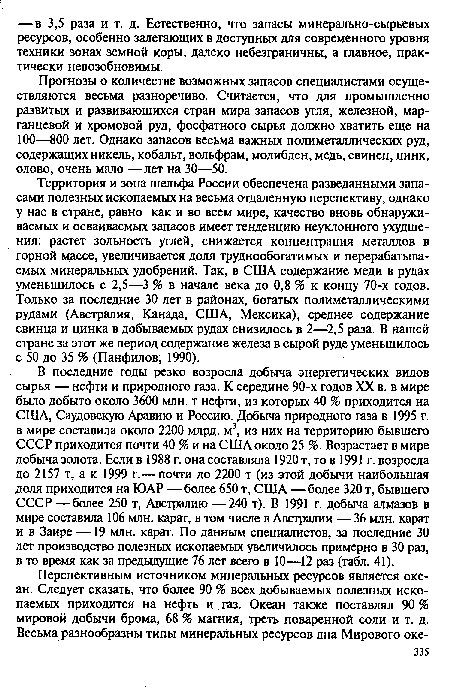 Территория и зона шельфа России обеспечена разведанными запасами полезных ископаемых на весьма отдаленную перспективу, однако у нас в стране, равно как и во всем мире, качество вновь обнаруживаемых и осваиваемых запасов имеет тенденцию неуклонного ухудшения: растет зольность углей, снижается концентрация металлов в горной массе, увеличивается доля труднообогатимых и перерабатываемых минеральных удобрений. Так, в США содержание меди в рудах уменьшилось с 2,5—3 % в начале века до 0,8 % к концу 70-х годов. Только за последние 30 лет в районах, богатых полиметаллическими рудами (Австралия, Канада, США, Мексика), среднее содержание свинца и цинка в добываемых рудах снизилось в 2—2,5 раза. В нашей стране за этот же период содержание железа в сырой руде уменьшилось с 50 до 35 % (Панфилов, 1990).