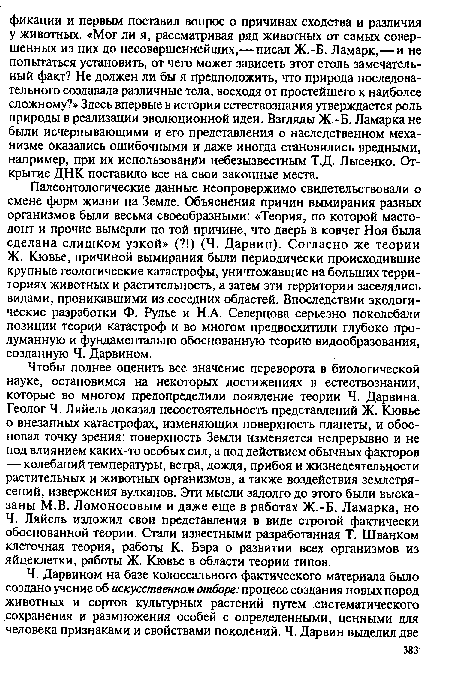 Палеонтологические данные неопровержимо свидетельствовали о смене форм жизни на Земле. Объяснения причин вымирания разных организмов были весьма своеобразными: «Теория, по которой мастодонт и прочие вымерли по той причине, что дверь в ковчег Ноя была сделана слишком узкой» (?!) (Ч. Дарвин). Согласно же теории Ж. Кювье, причиной вымирания были периодически происходившие крупные геологические катастрофы, уничтожавшие на больших территориях животных и растительность, а затем эти территории заселялись видами, проникавшими из соседних областей. Впоследствии экологические разработки Ф. Рулье и Н.А. Северцова серьезно поколебали позиции теории катастроф и во многом предвосхитили глубоко продуманную и фундаментально обоснованную теорию видообразования, созданную Ч. Дарвином.