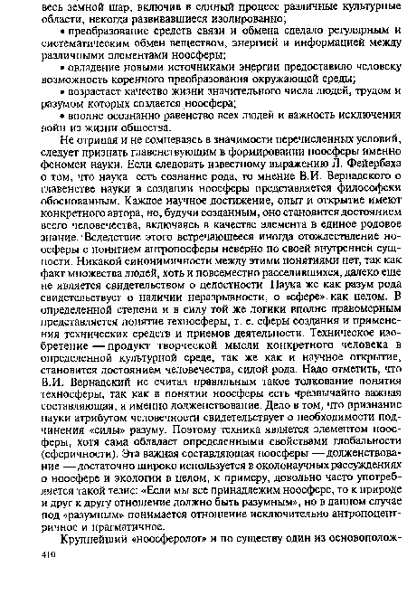 В.И. Вернадский не считал правильным такое толкование понятия техносферы, так как в понятии ноосферы есть чрезвычайно важная составляющая, а именно долженствование. Дело в том, что признание науки атрибутом человечности свидетельствует о необходимости подчинения «силы» разуму. Поэтому техника является элементом ноосферы, хотя сама обладает определенными свойствами глобальности (сферичности). Эта важная составляющая ноосферы —долженствование — достаточно широко используется в околонаучных рассуждениях о ноосфере и экологии в целом, к примеру, довольно часто употребляется такой тезис: «Если мы все принадлежим ноосфере, то к природе и друг к другу отношение должно быть разумным», но в данном случае под «разумным» понимается отношение исключительно антропоцент-ричное и прагматичное.