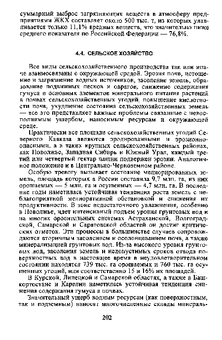 Особую тревогу вызывает состояние мелиорированных земель, площадь которых в России составила 9,7 млн. га, из них орошаемых — 5 млн. га и осушенных — 4,7 млн. га. В последние годы наметилась устойчивая тенденция роста земель с неблагоприятной мелиоративной обстановкой и снижения их продуктивности. В зоне недостаточного увлажнения, особенно в Поволжье, идет интенсивный подъем уровня грунтовых вод и на многих оросительных системах Астраханской, Волгоградской, Самарской и Саратовской областей он достиг критических отметок. Эти процессы в большинстве случаев сопровождаются вторичным засолением и осолонцеванием почв, а также минерализацией грунтовых вод. Из-за высокого уровня грунтовых вод, засоления земель и недопустимых сроков отвода поверхностных вод в настоящее время в неудовлетворительном состоянии находятся 739 тыс. га орошаемых и 760 тыс. га осушенных угодий, или соответственно 15 и 16% их площадей.